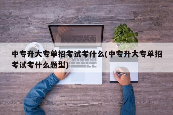 中专升大专单招考试考什么(中专升大专单招考试考什么题型)