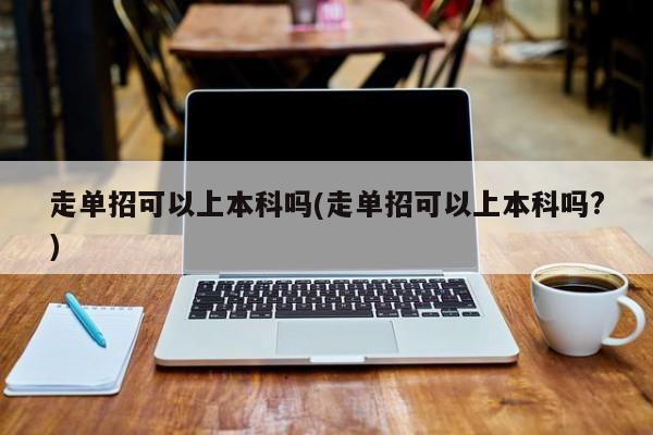 走单招可以上本科吗(走单招可以上本科吗?)