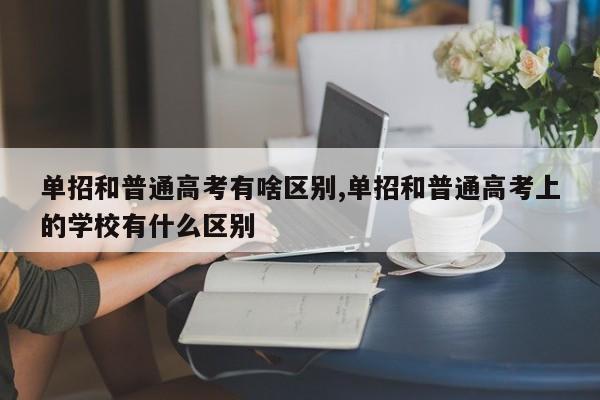 单招和普通高考有啥区别,单招和普通高考上的学校有什么区别