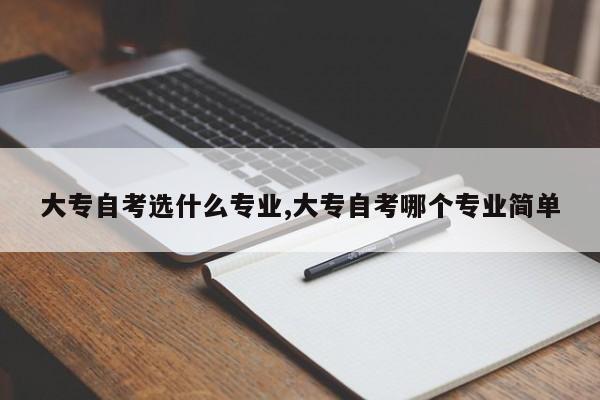 大专自考选什么专业,大专自考哪个专业简单