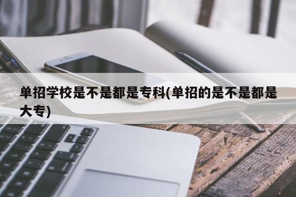 单招学校是不是都是专科(单招的是不是都是大专)