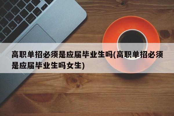高职单招必须是应届毕业生吗(高职单招必须是应届毕业生吗女生)