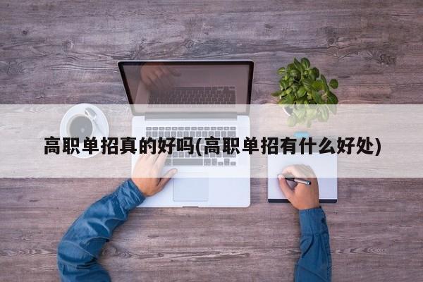 高职单招真的好吗(高职单招有什么好处)