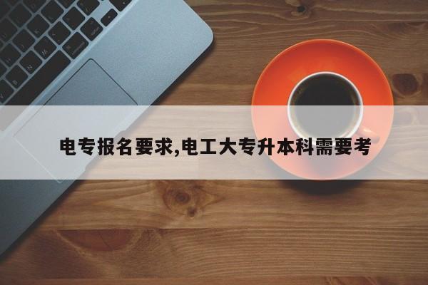 电专报名要求,电工大专升本科需要考
