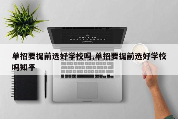 单招要提前选好学校吗,单招要提前选好学校吗知乎