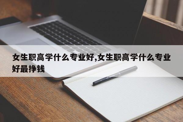 女生职高学什么专业好,女生职高学什么专业好最挣钱