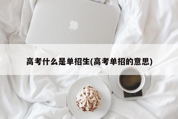 高考什么是单招生(高考单招的意思)