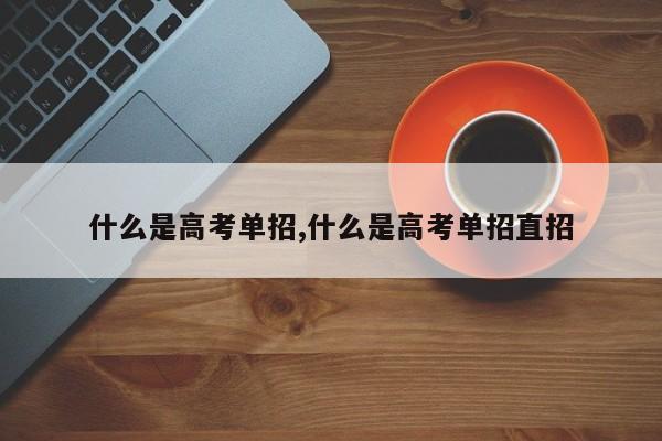什么是高考单招,什么是高考单招直招