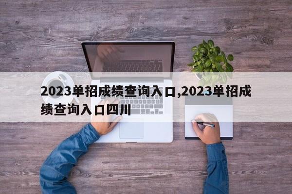 2023单招成绩查询入口,2023单招成绩查询入口四川