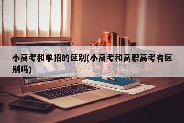 小高考和单招的区别(小高考和高职高考有区别吗)