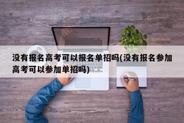 没有报名高考可以报名单招吗(没有报名参加高考可以参加单招吗)
