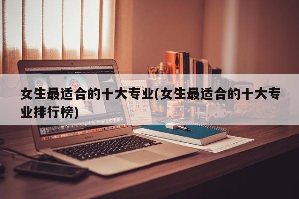 女生最适合的十大专业(女生最适合的十大专业排行榜)