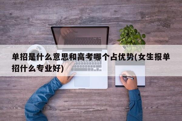 单招是什么意思和高考哪个占优势(女生报单招什么专业好)