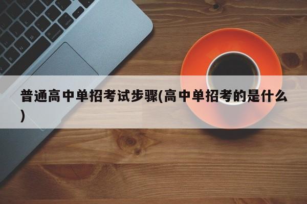 普通高中单招考试步骤(高中单招考的是什么)