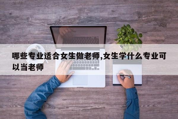 哪些专业适合女生做老师,女生学什么专业可以当老师