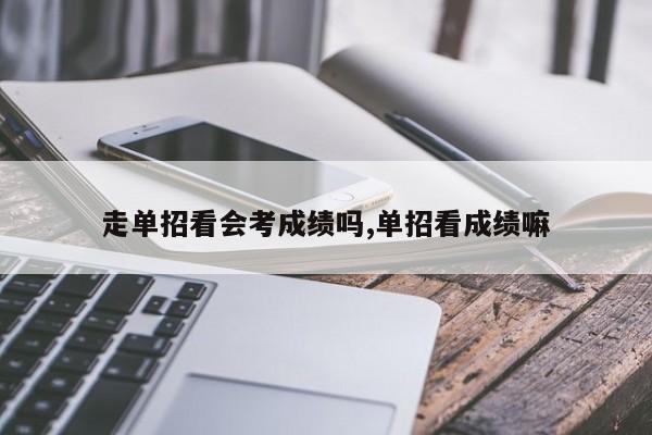 走单招看会考成绩吗,单招看成绩嘛