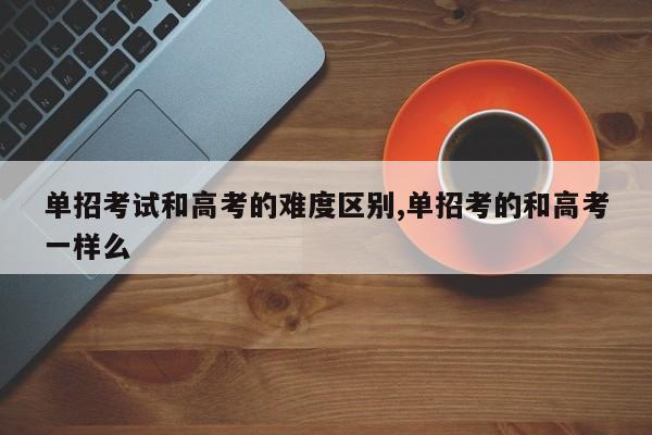 单招考试和高考的难度区别,单招考的和高考一样么