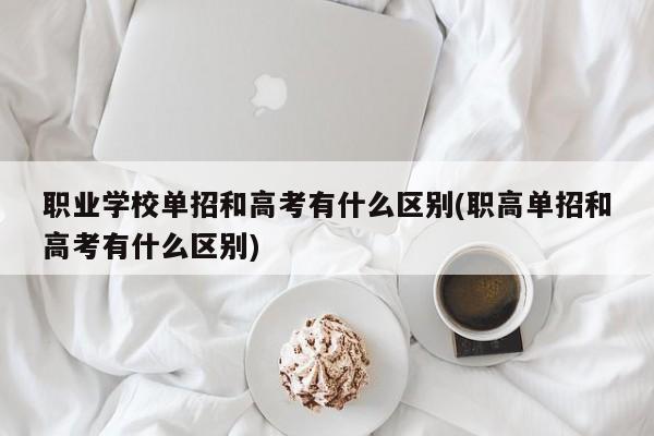 职业学校单招和高考有什么区别(职高单招和高考有什么区别)