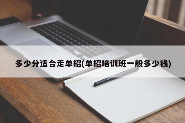 多少分适合走单招(单招培训班一般多少钱)