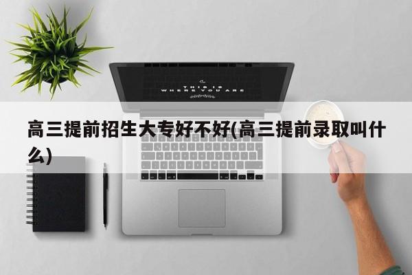 高三提前招生大专好不好(高三提前录取叫什么)