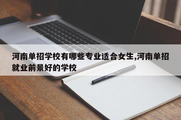 河南单招学校有哪些专业适合女生,河南单招就业前景好的学校