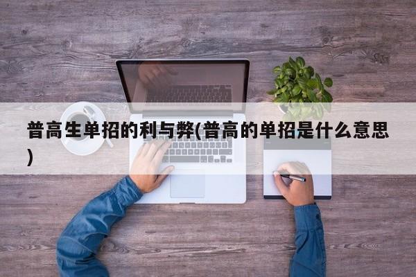 普高生单招的利与弊(普高的单招是什么意思)