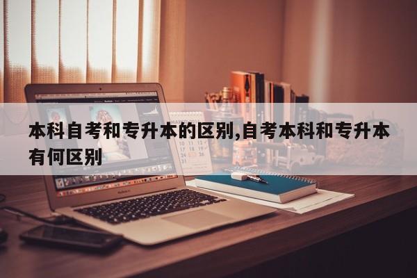 本科自考和专升本的区别,自考本科和专升本有何区别