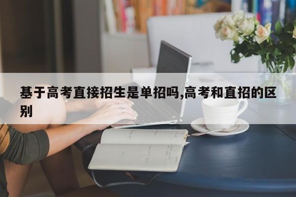 基于高考直接招生是单招吗,高考和直招的区别