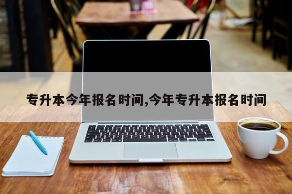 专升本今年报名时间,今年专升本报名时间