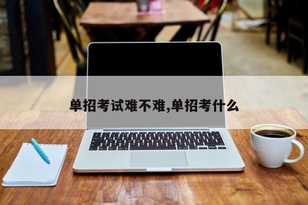 单招考试难不难,单招考什么