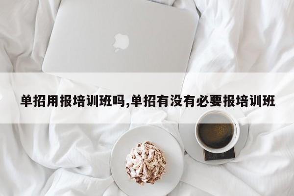 单招用报培训班吗,单招有没有必要报培训班