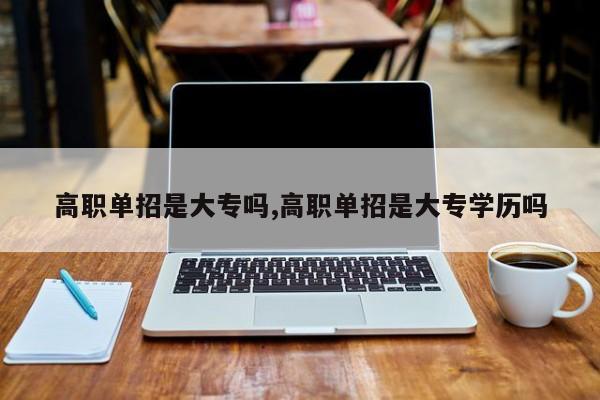 高职单招是大专吗,高职单招是大专学历吗