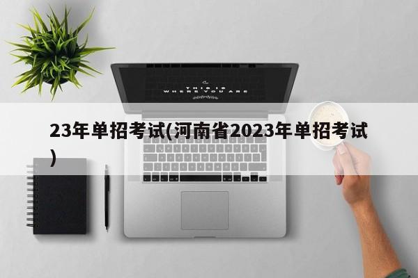 23年单招考试(河南省2023年单招考试)