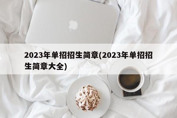 2023年单招招生简章(2023年单招招生简章大全)